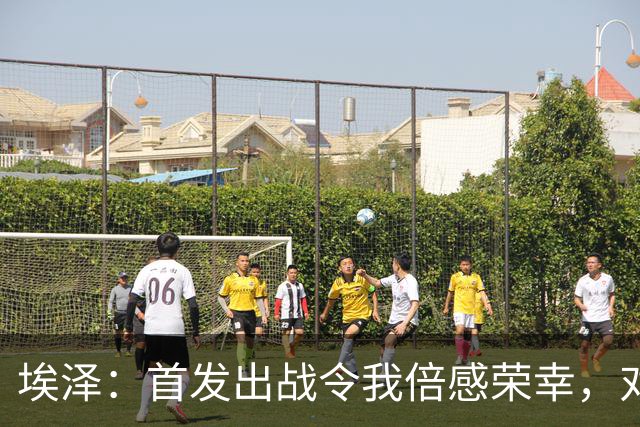 埃泽：首发出战令我倍感荣幸，对场上位置无拘无束